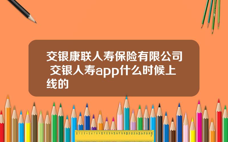 交银康联人寿保险有限公司 交银人寿app什么时候上线的